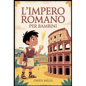 MILES, OWEN L'Impero Romano per Bambini: Un'avventura storica divertente e istruttiva sui personaggi, i luoghi e le leggende dell'antica Roma per bambini dagli 8 ai 12 anni MILES, OWEN L'Impero Romano per Bambini: Un'avventura storica divertente e istruttiva sui personaggi, i luoghi e le leggende dell'antica Roma per bambini dagli 8 ai 12 anni