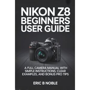 NOBLE, ERIC B NIKON Z8 BEGINNERS USER GUIDE: A FULL CAMERA MANUAL WITH SIMPLE INSTRUCTIONS, CLEAR EXAMPLES, AND BONUS PRO TIPS NOBLE, ERIC B NIKON Z8 BEGINNERS USER GUIDE: A FULL CAMERA MANUAL WITH SIMPLE INSTRUCTIONS, CLEAR EXAMPLES, AND BONUS PRO TIPS