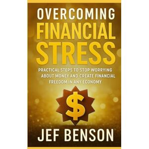 Benson, Jef Overcoming Financial Stress: Practical Steps to Stop Worrying About Money and Create Financial Freedom in Any Economy Benson, Jef Overcoming Financial Stress: Practical Steps to Stop Worrying About Money and Create Financial Freedom in Any Economy