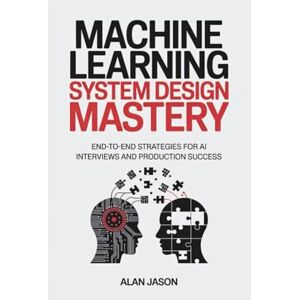 JASON, ALAN Machine Learning System Design Mastery: End-to-End Strategies for AI Interviews and Production Success JASON, ALAN Machine Learning System Design Mastery: End-to-End Strategies for AI Interviews and Production Success