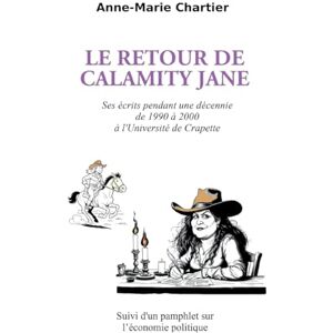 Chartier, Anne-Marie Le retour de Calamity Jane: Ses écrits pendant une décennie de 1990 à 2000 à l'Université de Crapette Suivi d'un pamphlet sur l'économie politique Chartier, Anne-Marie Le retour de Calamity Jane: Ses écrits pendant une décennie de 1990 à 2000 à l'Université de Crapette Suivi d'un pamphlet sur l'économie politique
