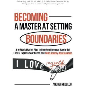 Nedelcu, Andrei Becoming a Master at Setting Boundaries: A 10-Week Master Plan to Help You Discover How to Set Limits, Express Your Needs and Build Healthy Relationships (Breaking Free from Toxic Relationships) Nedelcu, Andrei Becoming a Master at Setting Boundaries: A 10-Week Master Plan to Help You Discover How to Set Limits, Express Your Needs and Build Healthy Relationships (Breaking Free from Toxic Relationships)