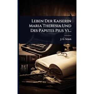 Schick, J G Leben Der Kaiserin Maria Theresia Und Des Papstes Pius Vi... Schick, J G Leben Der Kaiserin Maria Theresia Und Des Papstes Pius Vi...