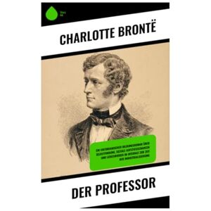 Brontë, Charlotte Der Professor: Ein viktorianischer Bildungsroman über Selbstfindung, soziale Aufstiegschancen und Liebeswirren im Internat zur Zeit der Industrialisierung Brontë, Charlotte Der Professor: Ein viktorianischer Bildungsroman über Selbstfindung, soziale Aufstiegschancen und Liebeswirren im Internat zur Zeit der Industrialisierung