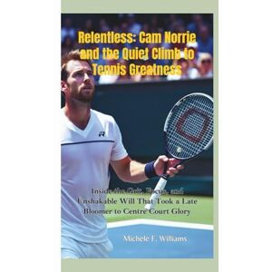 F. Williams, Michele RELENTLESS — CAM NORRIE AND THE QUIET CLIMB TO TENNIS GREATNESS: Inside the Grit, Focus, and Unshakable Will That Took a Late Bloomer to Centre Court Glory F. Williams, Michele RELENTLESS — CAM NORRIE AND THE QUIET CLIMB TO TENNIS GREATNESS: Inside the Grit, Focus, and Unshakable Will That Took a Late Bloomer to Centre Court Glory