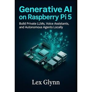 Glynn, Lex Generative AI on Raspberry Pi 5: Build Private LLMs, Voice Assistants, and Autonomous Agents Locally Glynn, Lex Generative AI on Raspberry Pi 5: Build Private LLMs, Voice Assistants, and Autonomous Agents Locally