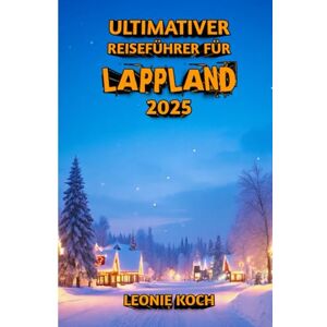Koch, Leonie Ultimativer Reiseführer für Lappland 2025: Erleben Sie Natur, Kultur und Abenteuer am Rande der Welt Koch, Leonie Ultimativer Reiseführer für Lappland 2025: Erleben Sie Natur, Kultur und Abenteuer am Rande der Welt