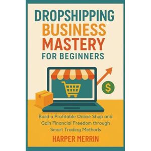 Merrin, Harper Dropshipping Business Mastery for Beginners: Build a Profitable Online Shop and Gain Financial Freedom through Smart Trading Methods Merrin, Harper Dropshipping Business Mastery for Beginners: Build a Profitable Online Shop and Gain Financial Freedom through Smart Trading Methods