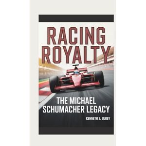 S. Ulrey, Kenneth RACING ROYALTY: The Michael Schumacher Legacy S. Ulrey, Kenneth RACING ROYALTY: The Michael Schumacher Legacy