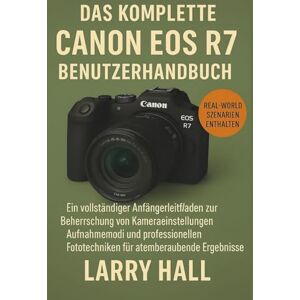 Hall, Larry Das komplette Canon EOS R7 Benutzerhandbuch: Ein vollständiger Anfängerleitfaden zur Beherrschung von Kameraeinstellungen, Aufnahmemodi und professionellen Fototechniken für atemberaubende Ergebnisse Hall, Larry Das komplette Canon EOS R7 Benutzerhandbuch: Ein vollständiger Anfängerleitfaden zur Beherrschung von Kameraeinstellungen, Aufnahmemodi und professionellen Fototechniken für atemberaubende Ergebnisse