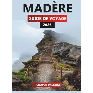 WILLIAM, CHAPUT MADÈRE GUIDE DE VOYAGE 2026: Itinéraires essentiels, expériences locales et conseils de randonnée pour vos vacances à Madère WILLIAM, CHAPUT MADÈRE GUIDE DE VOYAGE 2026: Itinéraires essentiels, expériences locales et conseils de randonnée pour vos vacances à Madère