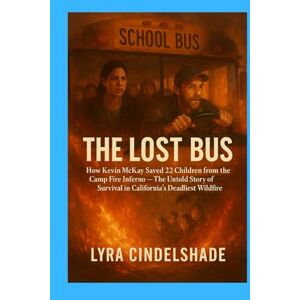 Cindelshade, Lyra The Lost Bus: How Kevin McKay Saved 22 Children from the Camp Fire Inferno— The Untold Story of Survival in California’s Deadliest Wildfire Cindelshade, Lyra The Lost Bus: How Kevin McKay Saved 22 Children from the Camp Fire Inferno— The Untold Story of Survival in California’s Deadliest Wildfire