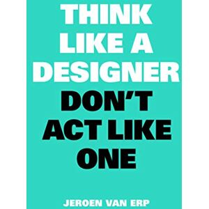 van Erp, Jeroen Think Like A Designer, Don’t Act Like One van Erp, Jeroen Think Like A Designer, Don’t Act Like One