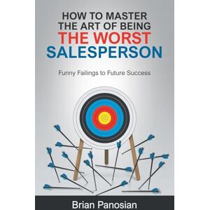 Panosian, Brian How to Master the Art of Being the Worst Sales Person: Funny Failings to Future Success Panosian, Brian How to Master the Art of Being the Worst Sales Person: Funny Failings to Future Success