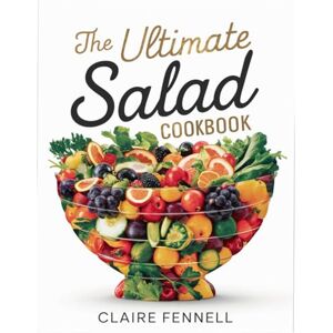Fennell, Claire THE ULTIMATE SALAD COOKBOOK: Fresh, Healthy, and Easy Salad Recipes for Everyday Meals and Special Occasions Fennell, Claire THE ULTIMATE SALAD COOKBOOK: Fresh, Healthy, and Easy Salad Recipes for Everyday Meals and Special Occasions