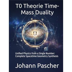 Pascher, Johann T0 Theory: Time-Mass Duality: Unified Physics from a Single Number: Complete Spacetime Geometry Synthesis Pascher, Johann T0 Theory: Time-Mass Duality: Unified Physics from a Single Number: Complete Spacetime Geometry Synthesis