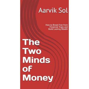 Sol, Aarvik The Two Minds of Money: How to Break Free from Financial Traps and Build Lasting Wealth Sol, Aarvik The Two Minds of Money: How to Break Free from Financial Traps and Build Lasting Wealth