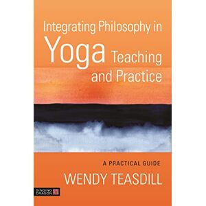 Teasdill, Wendy Integrating Philosophy in Yoga Teaching and Practice: A Practical Guide Teasdill, Wendy Integrating Philosophy in Yoga Teaching and Practice: A Practical Guide