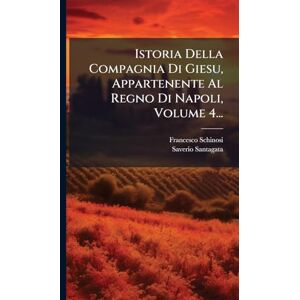 Schinosi, Francesco Istoria Della Compagnia Di Giesu, Appartenente Al Regno Di Napoli, Volume 4... Schinosi, Francesco Istoria Della Compagnia Di Giesu, Appartenente Al Regno Di Napoli, Volume 4...