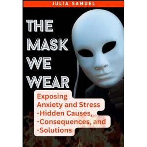 Samuel, Julia The Mask We Wear: Exposing Anxiety and Stress Hidden Causes, Consequences, and Solutions Samuel, Julia The Mask We Wear: Exposing Anxiety and Stress Hidden Causes, Consequences, and Solutions