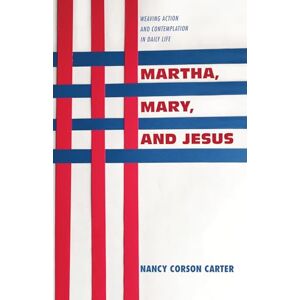 Carter, Nancy Corson Martha, Mary, and Jesus: Weaving Action and Contemplation in Daily Life Carter, Nancy Corson Martha, Mary, and Jesus: Weaving Action and Contemplation in Daily Life