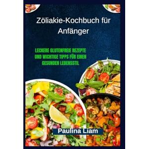 Liam, Paulina Zöliakie-Kochbuch für Anfänger: Leckere glutenfreie Rezepte und wichtige Tipps für einen gesunden Lebensstil Liam, Paulina Zöliakie-Kochbuch für Anfänger: Leckere glutenfreie Rezepte und wichtige Tipps für einen gesunden Lebensstil