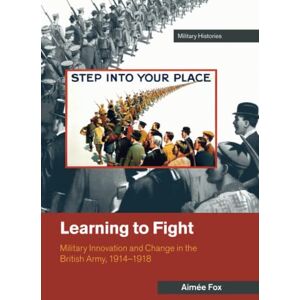 Fox, Aimée Learning to Fight: Military Innovation and Change in the British Army, 1914–1918 (Cambridge Military Histories) Fox, Aimée Learning to Fight: Military Innovation and Change in the British Army, 1914–1918 (Cambridge Military Histories)