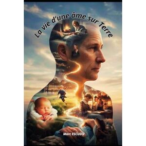 ESCUDIE, Marc LA VIE D'UNE ÂME SUR TERRE: Le voyage intérieur d'une âme entre l'ombre, la lumière et la renaissance ESCUDIE, Marc LA VIE D'UNE ÂME SUR TERRE: Le voyage intérieur d'une âme entre l'ombre, la lumière et la renaissance