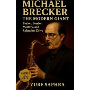 Saphra, Zube Michael Brecker: The Modern Giant: A definitive biography tracing the life, artistry, and lasting influence of jazz’s most technically gifted saxophonist Saphra, Zube Michael Brecker: The Modern Giant: A definitive biography tracing the life, artistry, and lasting influence of jazz’s most technically gifted saxophonist