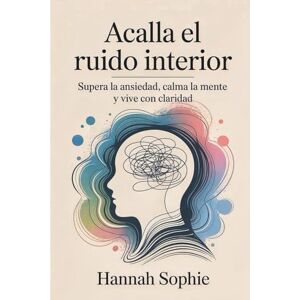 Sophie, Hannah Alcalla el ruido interior: Supera la Ansiedad, Calma la Mente y Vive con Claridad Sophie, Hannah Alcalla el ruido interior: Supera la Ansiedad, Calma la Mente y Vive con Claridad