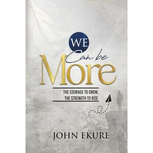 Ekure, Dr John We Can Be More: The Courage to Grow The Strength to Rise Ekure, Dr John We Can Be More: The Courage to Grow The Strength to Rise