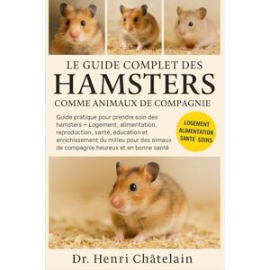 Châtelain, Dr. Henri LE GUIDE COMPLET DES HAMSTERS COMME ANIMAUX DE COMPAGNIE: Guide pratique pour prendre soin des hamsters — Logement, alimentation, reproduction, santé, ... de compagnie heureux et en bonne santé Châtelain, Dr. Henri LE GUIDE COMPLET DES HAMSTERS COMME ANIMAUX DE COMPAGNIE: Guide pratique pour prendre soin des hamsters — Logement, alimentation, reproduction, santé, ... de compagnie heureux et en bonne santé