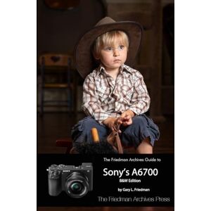 Friedman, Gary L. The Friedman Archives Guide to Sony's A6700 (B&W Edition) Friedman, Gary L. The Friedman Archives Guide to Sony's A6700 (B&W Edition)