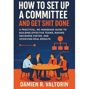 Valtorin, Damien R. How to Set Up a Committee and Get Shit Done: A Practical, No-Nonsense Guide to Building Effective Teams, Making Decisions Faster, and Achieving Real Results Valtorin, Damien R. How to Set Up a Committee and Get Shit Done: A Practical, No-Nonsense Guide to Building Effective Teams, Making Decisions Faster, and Achieving Real Results