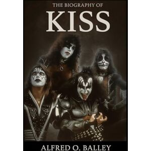 Balley, Alfred O. The Biography of Kiss: Four Faces, One Legend, The Untold Story of Rock's Greatest Spectacle Balley, Alfred O. The Biography of Kiss: Four Faces, One Legend, The Untold Story of Rock's Greatest Spectacle