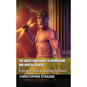 Strauss, Christopher The Greek Gods Guide to Depression and Mental Illness: Dying Is Easy, Living Is Hard Strauss, Christopher The Greek Gods Guide to Depression and Mental Illness: Dying Is Easy, Living Is Hard