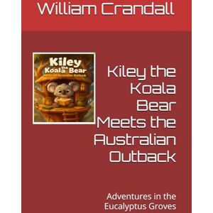 Crandall MBA, Mr. William John Kiley the Koala Bear Meets the Australian Outback: Adventures in the Eucalyptus Groves Crandall MBA, Mr. William John Kiley the Koala Bear Meets the Australian Outback: Adventures in the Eucalyptus Groves