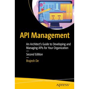 De, Brajesh API Management: An Architect's Guide to Developing and Managing APIs for Your Organization De, Brajesh API Management: An Architect's Guide to Developing and Managing APIs for Your Organization