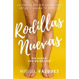 Vázquez, Miguel Rodillas nuevas sin pasar por quirófano: Lo que tu médico quiere que sepas y nunca te explicó Vázquez, Miguel Rodillas nuevas sin pasar por quirófano: Lo que tu médico quiere que sepas y nunca te explicó