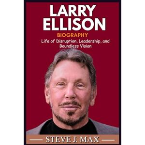 MAX, STEVE J. BIOGRAPHY OF LARRY ELLISON: Life of Disruption, Leadership, and Boundless Vision MAX, STEVE J. BIOGRAPHY OF LARRY ELLISON: Life of Disruption, Leadership, and Boundless Vision