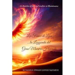 Matarese, M° Daniele Hiwashi Shinsei La FENICE di LUCE _ La Leggenda del Gran Maestro Hiwashi (Testo Integrale) _ Delux Edition: Un Battito d'Ali e le Tenebre si Illuminano Matarese, M° Daniele Hiwashi Shinsei La FENICE di LUCE _ La Leggenda del Gran Maestro Hiwashi (Testo Integrale) _ Delux Edition: Un Battito d'Ali e le Tenebre si Illuminano