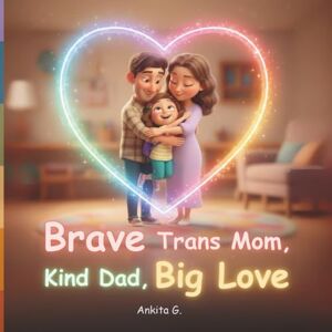 G, Ankita Brave Trans Mom, Kind Dad Big Love: LGBTQ Pride Book for Kids About Trans Mom G, Ankita Brave Trans Mom, Kind Dad Big Love: LGBTQ Pride Book for Kids About Trans Mom