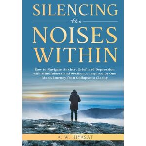 Hiyasat, A.W Silencing the Noises Within: How to Navigate Anxiety, Grief, and Depression with Mindfulness and Resilience, Inspired by One Man's Journey from Collapse to Clarity Hiyasat, A.W Silencing the Noises Within: How to Navigate Anxiety, Grief, and Depression with Mindfulness and Resilience, Inspired by One Man's Journey from Collapse to Clarity