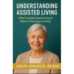 Servatius RN BSN, Joseph Understanding Assisted Living: What Families Need to Know Before Choosing a Facility: 2 (SERIES 1: Navigating Care Levels) Servatius RN BSN, Joseph Understanding Assisted Living: What Families Need to Know Before Choosing a Facility: 2 (SERIES 1: Navigating Care Levels)