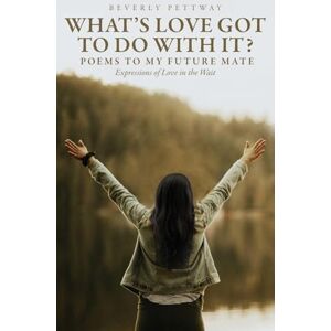 Pettway, Beverly What's Love Got to Do With It?: Poems to my Future Mate, Expressions of Love in the Wait Pettway, Beverly What's Love Got to Do With It?: Poems to my Future Mate, Expressions of Love in the Wait