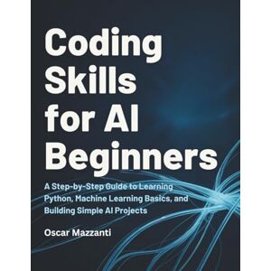 Mazzanti, Oscar Coding Skills for AI Beginners: A Step-by-Step Guide to Learning Python, Machine Learning Basics, and Building Simple AI Projects Mazzanti, Oscar Coding Skills for AI Beginners: A Step-by-Step Guide to Learning Python, Machine Learning Basics, and Building Simple AI Projects