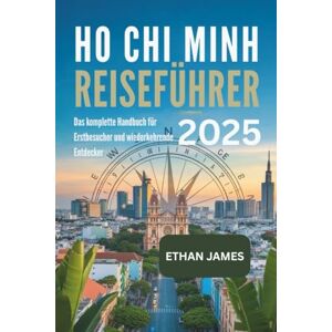 James, Ethan Ho Chi Minh Reiseführer 2025: Das komplette Handbuch für Erstbesucher und wiederkehrende Entdecker James, Ethan Ho Chi Minh Reiseführer 2025: Das komplette Handbuch für Erstbesucher und wiederkehrende Entdecker