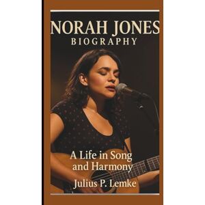 P. Lemke, Julius NORAH JONES BIOGRAPHY: A Life In Song And Harmony P. Lemke, Julius NORAH JONES BIOGRAPHY: A Life In Song And Harmony
