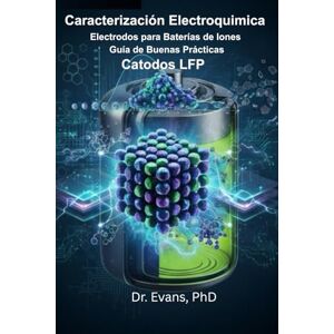 Evans PhD, Dr Guía de Buenas Prácticas para la Caracterización Electroquímica de Electrodos para Baterías de Iones: Catodos LFP (Caracterización Avanzada de Materiales para Baterías de Iones) Evans PhD, Dr Guía de Buenas Prácticas para la Caracterización Electroquímica de Electrodos para Baterías de Iones: Catodos LFP (Caracterización Avanzada de Materiales para Baterías de Iones)