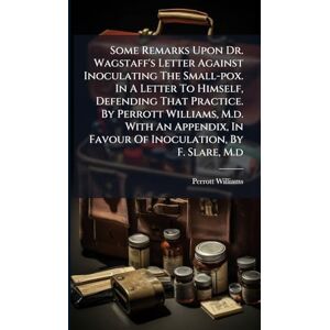 Williams, Perrott Some Remarks Upon Dr. Wagstaff's Letter Against Inoculating The Small-pox. In A Letter To Himself, Defending That Practice. By Perrott Williams, M.d. ... In Favour Of Inoculation, By F. Slare, M.d Williams, Perrott Some Remarks Upon Dr. Wagstaff's Letter Against Inoculating The Small-pox. In A Letter To Himself, Defending That Practice. By Perrott Williams, M.d. ... In Favour Of Inoculation, By F. Slare, M.d